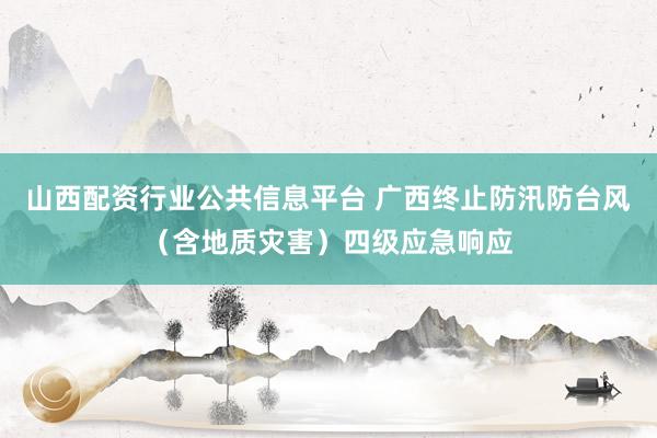山西配资行业公共信息平台 广西终止防汛防台风（含地质灾害）四级应急响应