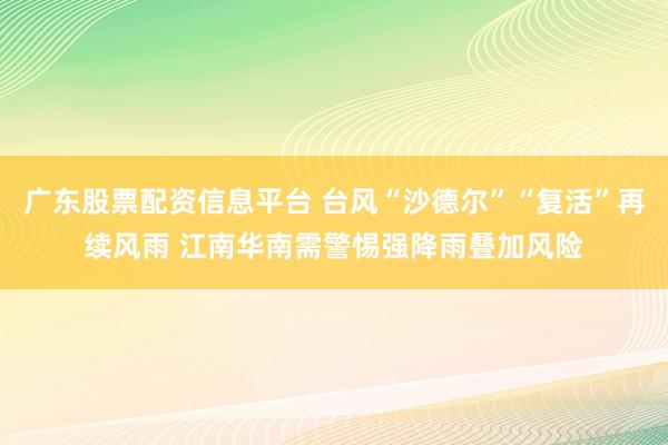 广东股票配资信息平台 台风“沙德尔”“复活”再续风雨 江南华南需警惕强降雨叠加风险