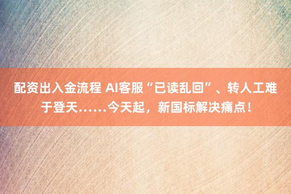 配资出入金流程 AI客服“已读乱回”、转人工难于登天……今天起，新国标解决痛点！