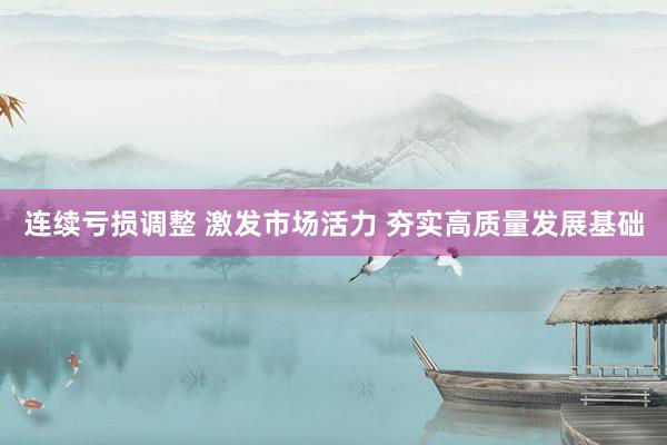 连续亏损调整 激发市场活力 夯实高质量发展基础