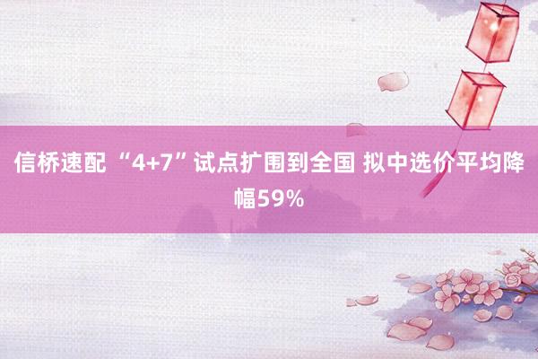 信桥速配 “4+7”试点扩围到全国 拟中选价平均降幅59%