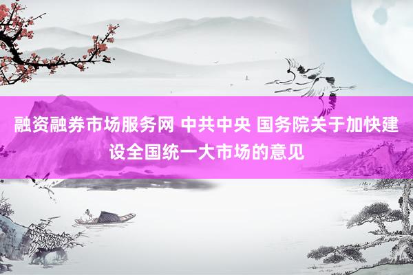 融资融券市场服务网 中共中央 国务院关于加快建设全国统一大市场的意见