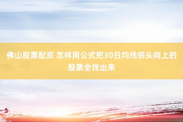 佛山股票配资 怎样用公式把30日均线拐头向上的股票全找出来