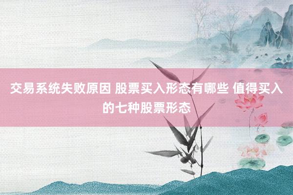 交易系统失败原因 股票买入形态有哪些 值得买入的七种股票形态