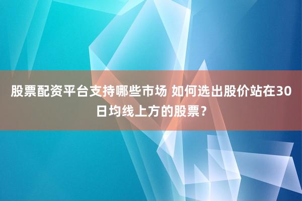股票配资平台支持哪些市场 如何选出股价站在30日均线上方的股票？