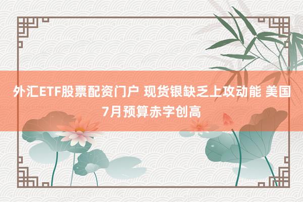 外汇ETF股票配资门户 现货银缺乏上攻动能 美国7月预算赤字创高