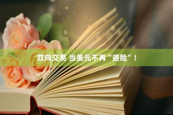 双向交易 当美元不再“避险”！