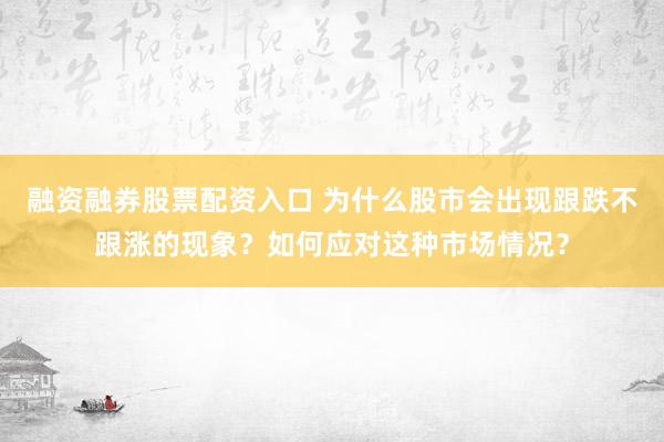 融资融券股票配资入口 为什么股市会出现跟跌不跟涨的现象？如何应对这种市场情况？