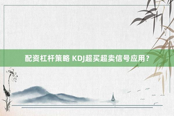 配资杠杆策略 KDJ超买超卖信号应用？