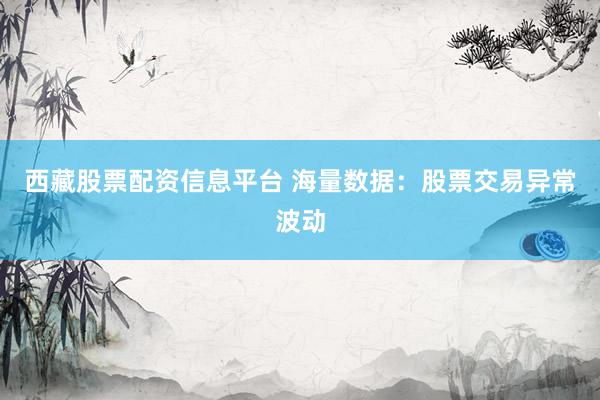 西藏股票配资信息平台 海量数据：股票交易异常波动