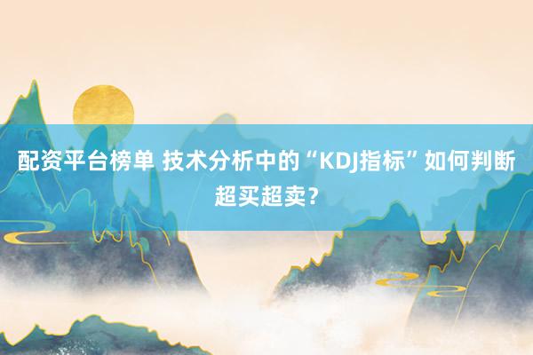 配资平台榜单 技术分析中的“KDJ指标”如何判断超买超卖？