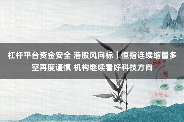 杠杆平台资金安全 港股风向标｜恒指连续缩量多空再度谨慎 机构继续看好科技方向