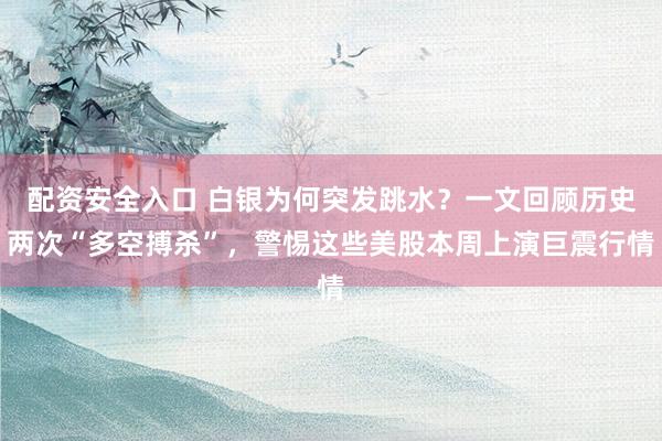 配资安全入口 白银为何突发跳水？一文回顾历史两次“多空搏杀”，警惕这些美股本周上演巨震行情