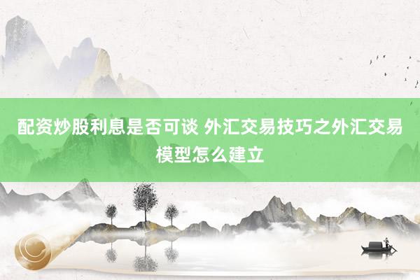 配资炒股利息是否可谈 外汇交易技巧之外汇交易模型怎么建立