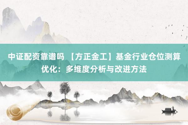 中证配资靠谱吗 【方正金工】基金行业仓位测算优化：多维度分析与改进方法
