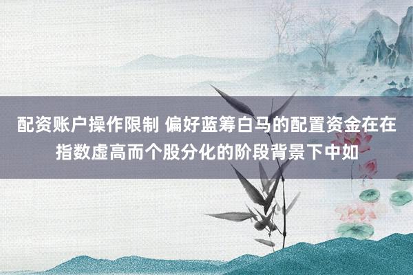 配资账户操作限制 偏好蓝筹白马的配置资金在在指数虚高而个股分化的阶段背景下中如