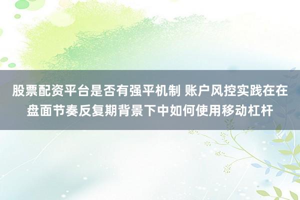 股票配资平台是否有强平机制 账户风控实践在在盘面节奏反复期背景下中如何使用移动杠杆