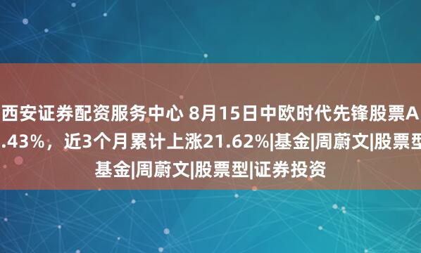 西安证券配资服务中心 8月15日中欧时代先锋股票A净值增长1.43%，近3个月累计上涨21.62%|基金|周蔚文|股票型|证券投资