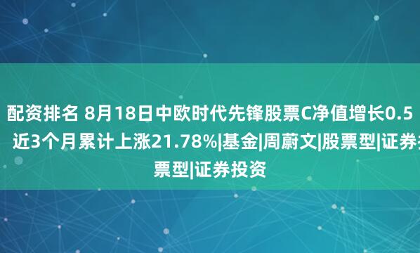 配资排名 8月18日中欧时代先锋股票C净值增长0.54%，近3个月累计上涨21.78%|基金|周蔚文|股票型|证券投资