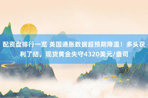 配资盘排行一览 美国通胀数据超预期降温！多头获利了结，现货黄金失守4320美元/盎司
