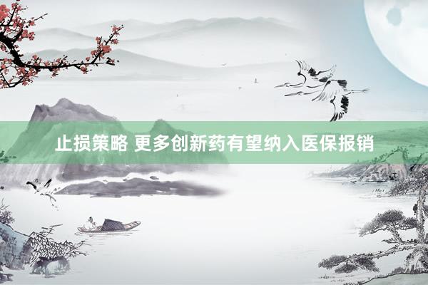 止损策略 更多创新药有望纳入医保报销