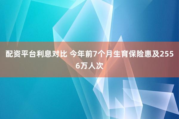 配资平台利息对比 今年前7个月生育保险惠及2556万人次
