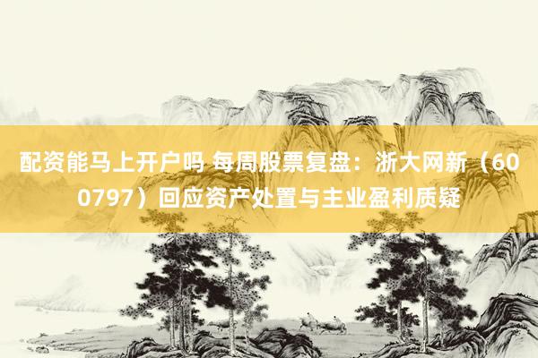 配资能马上开户吗 每周股票复盘：浙大网新（600797）回应资产处置与主业盈利质疑