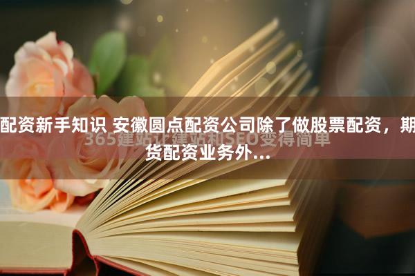 配资新手知识 安徽圆点配资公司除了做股票配资，期货配资业务外...