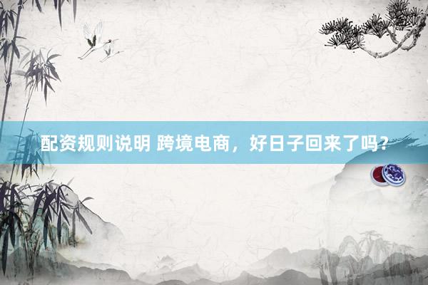 配资规则说明 跨境电商，好日子回来了吗？