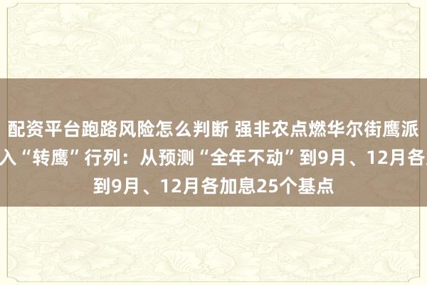 配资平台跑路风险怎么判断 强非农点燃华尔街鹰派预期！瑞银加入“转鹰”行列：从预测“全年不动”到9月、12月各加息25个基点