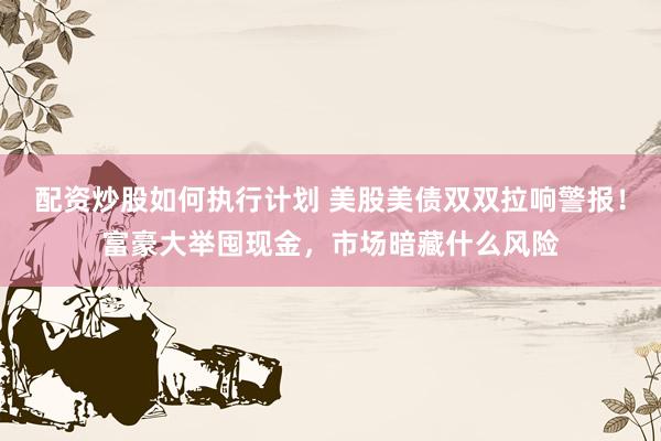 配资炒股如何执行计划 美股美债双双拉响警报！富豪大举囤现金，市场暗藏什么风险