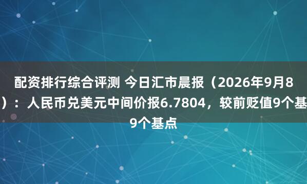 配资排行综合评测 今日汇市晨报（2026年9月8日）：人民币兑美元中间价报6.7804，较前贬值9个基点