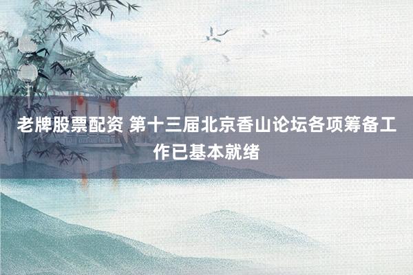 老牌股票配资 第十三届北京香山论坛各项筹备工作已基本就绪