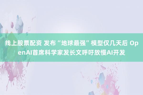 线上股票配资 发布“地球最强”模型仅几天后 OpenAI首席科学家发长文呼吁放慢AI开发