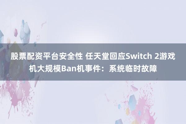 股票配资平台安全性 任天堂回应Switch 2游戏机大规模Ban机事件：系统临时故障