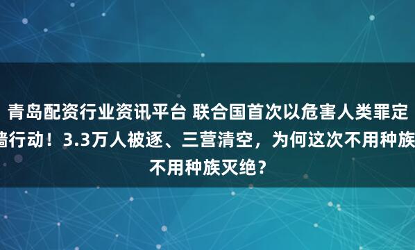 青岛配资行业资讯平台 联合国首次以危害人类罪定性铁墙行动！3.3万人被逐、三营清空，为何这次不用种族灭绝？