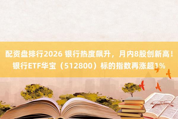 配资盘排行2026 银行热度飙升，月内8股创新高！银行ETF华宝（512800）标的指数再涨超1%