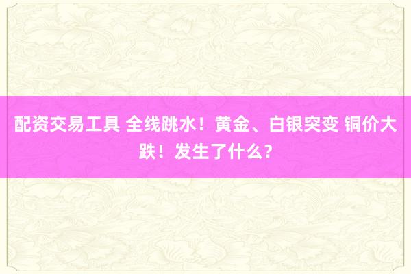 配资交易工具 全线跳水！黄金、白银突变 铜价大跌！发生了什么？