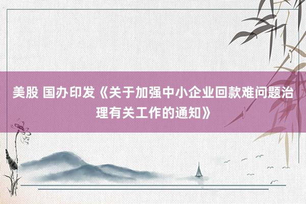 美股 国办印发《关于加强中小企业回款难问题治理有关工作的通知》