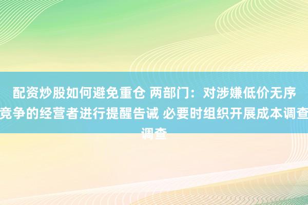 配资炒股如何避免重仓 两部门：对涉嫌低价无序竞争的经营者进行提醒告诫 必要时组织开展成本调查