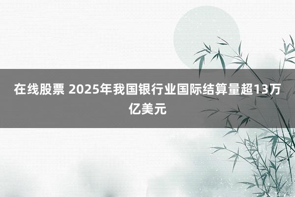 在线股票 2025年我国银行业国际结算量超13万亿美元