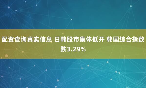 配资查询真实信息 日韩股市集体低开 韩国综合指数跌3.29%