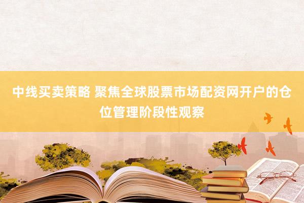 中线买卖策略 聚焦全球股票市场配资网开户的仓位管理阶段性观察