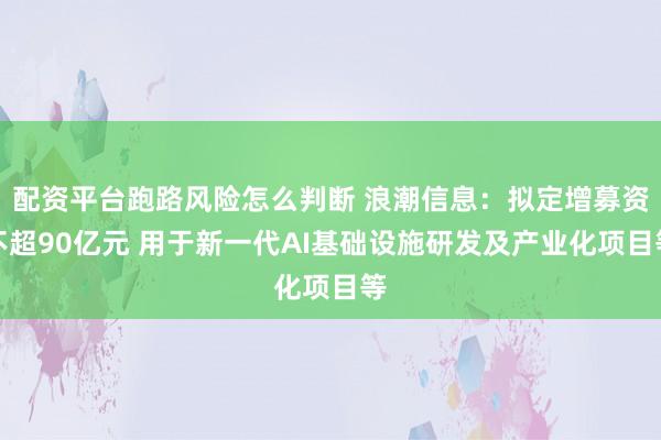 配资平台跑路风险怎么判断 浪潮信息：拟定增募资不超90亿元 用于新一代AI基础设施研发及产业化项目等