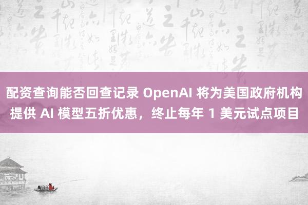 配资查询能否回查记录 OpenAI 将为美国政府机构提供 AI 模型五折优惠，终止每年 1 美元试点项目