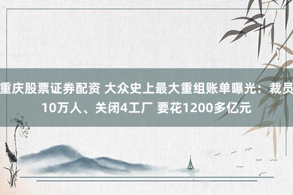 重庆股票证券配资 大众史上最大重组账单曝光：裁员10万人、关闭4工厂 要花1200多亿元
