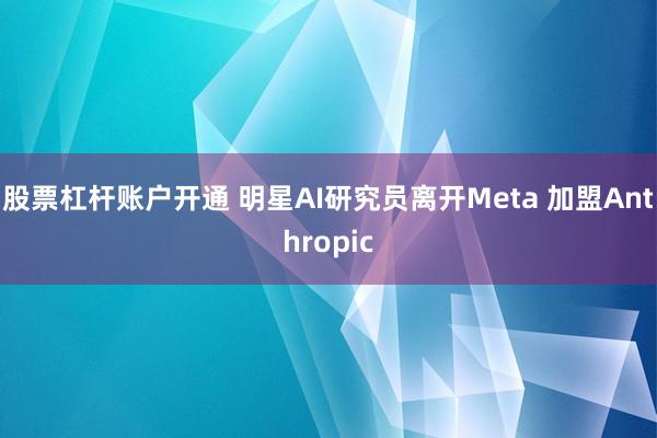 股票杠杆账户开通 明星AI研究员离开Meta 加盟Anthropic