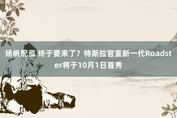 扬帆配资 终于要来了？特斯拉官宣新一代Roadster将于10月1日首秀