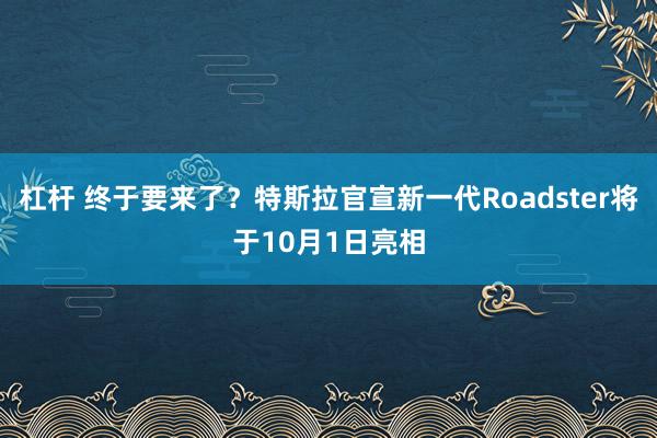 杠杆 终于要来了？特斯拉官宣新一代Roadster将于10月1日亮相