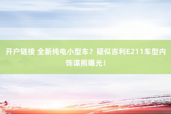 开户链接 全新纯电小型车？疑似吉利E211车型内饰谍照曝光！